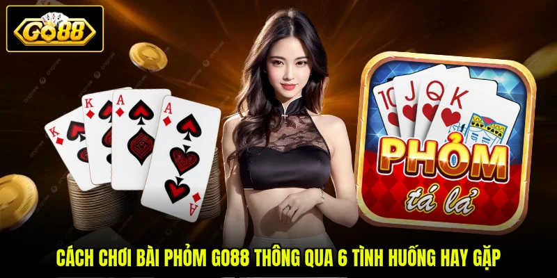 Cách Chơi Bài Phỏm GO88 Thông Qua 6 Tình Huống Hay Gặp
