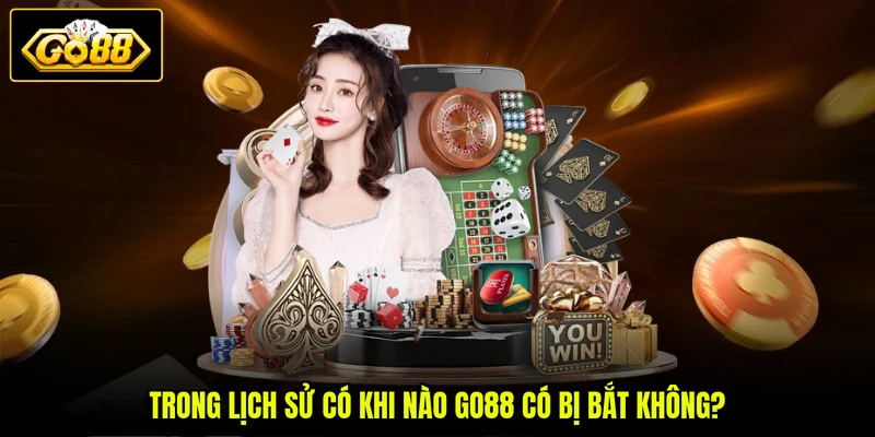 Trong lịch sử có khi nào GO88 có bị bắt không?